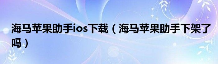 助手海马苹果怎么下载_苹果海马助手_助手海马苹果助手下载